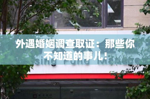 大连外遇婚姻调查取证：那些你不知道的事儿！