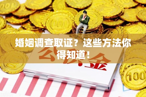 大连婚姻调查取证？这些方法你得知道！