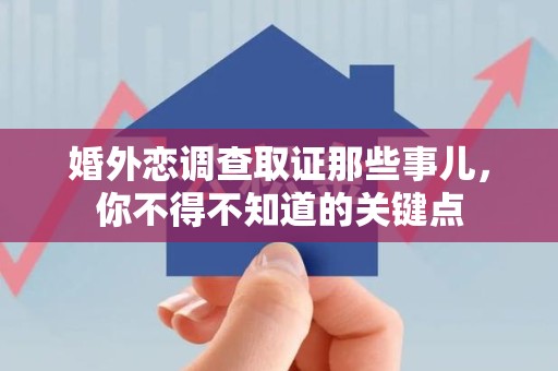 大连婚外恋调查取证那些事儿，你不得不知道的关键点