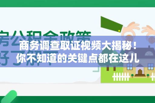 大连商务调查取证视频大揭秘！你不知道的关键点都在这儿
