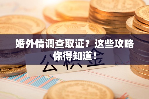 大连婚外情调查取证？这些攻略你得知道！