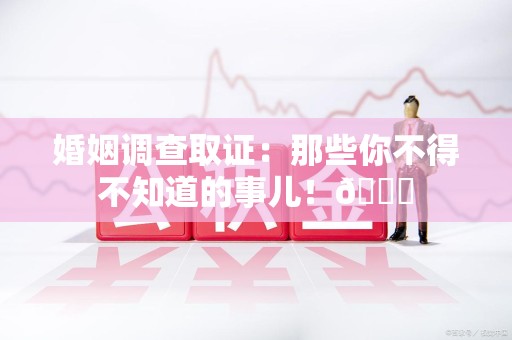 大连婚姻调查取证：那些你不得不知道的事儿！😎