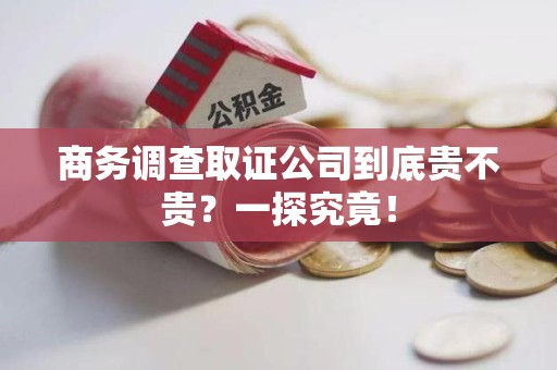 大连商务调查取证公司到底贵不贵？一探究竟！