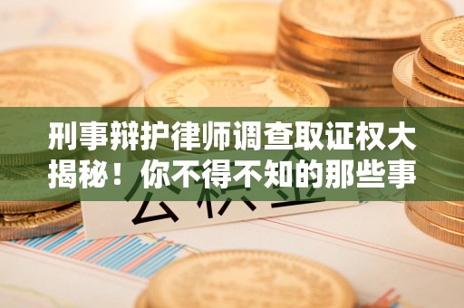大连刑事辩护律师调查取证权大揭秘！你不得不知的那些事儿