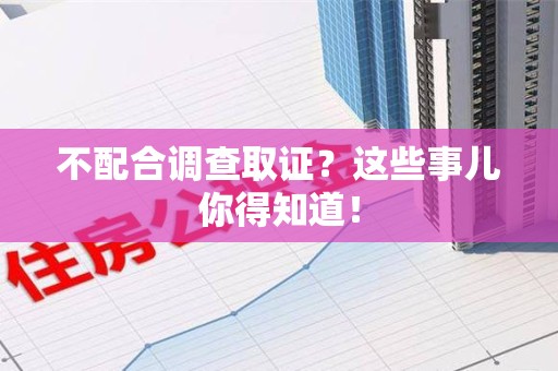 大连不配合调查取证？这些事儿你得知道！
