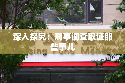 大连深入探究：刑事调查取证那些事儿