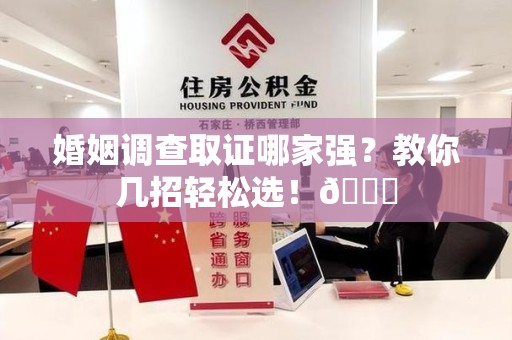 大连婚姻调查取证哪家强？教你几招轻松选！😎