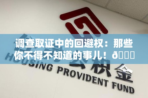 大连调查取证中的回避权：那些你不得不知道的事儿！😎