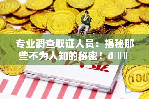 大连专业调查取证人员:揭秘那些不为人知的秘密!😎 大连专业调查取证人员:揭秘那些不为人知的秘密!😎