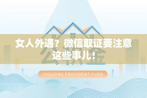 大连女人外遇？微信取证要注意这些事儿！