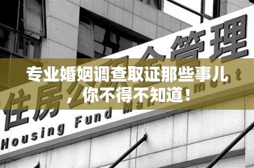 大连专业婚姻调查取证那些事儿，你不得不知道！
