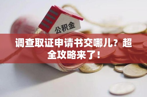 大连调查取证申请书交哪儿？超全攻略来了！