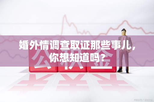 大连婚外情调查取证那些事儿，你想知道吗？