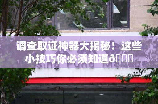 大连调查取证神器大揭秘！这些小技巧你必须知道😎
