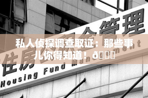 大连私人侦探调查取证：那些事儿你得知道！😎
