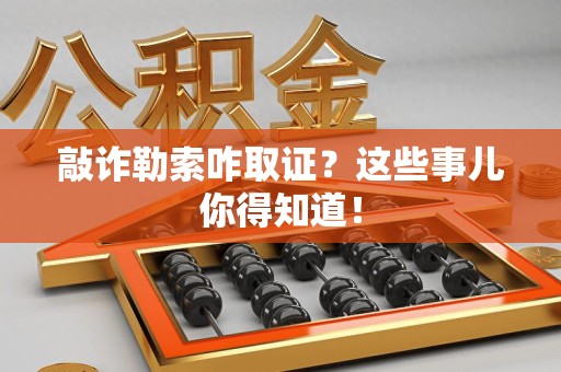 大连敲诈勒索咋取证？这些事儿你得知道！