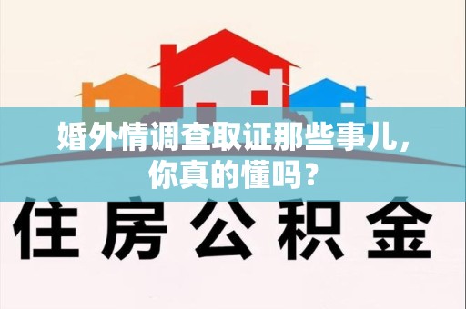大连婚外情调查取证那些事儿，你真的懂吗？
