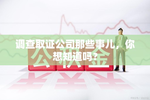 大连调查取证公司那些事儿，你想知道吗？