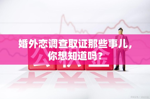 大连婚外恋调查取证那些事儿，你想知道吗？