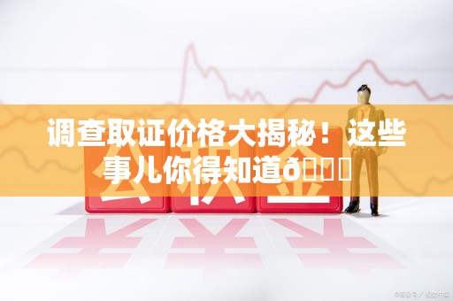 大连调查取证价格大揭秘！这些事儿你得知道😎