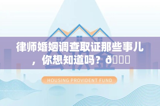 大连律师婚姻调查取证那些事儿，你想知道吗？😎
