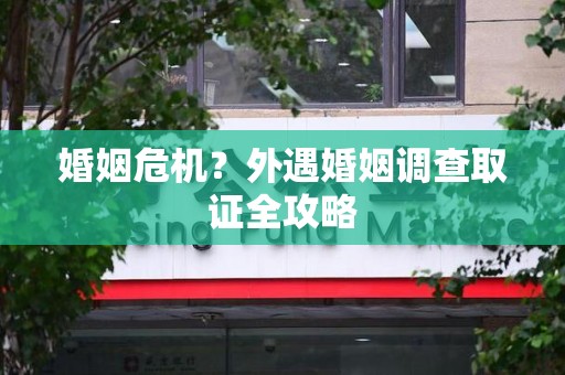 大连婚姻危机？外遇婚姻调查取证全攻略
