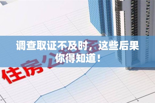 大连调查取证不及时，这些后果你得知道！