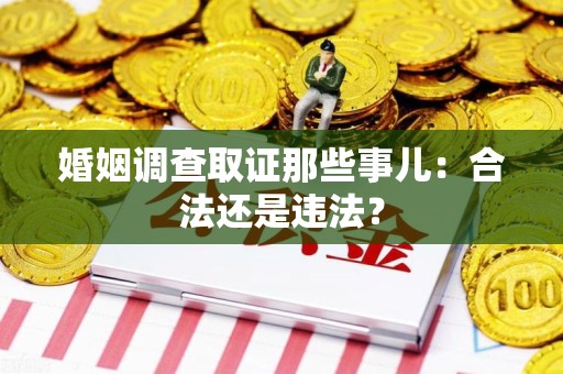 大连婚姻调查取证那些事儿：合法还是违法？