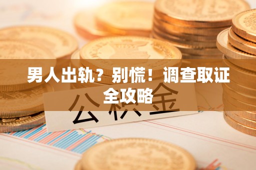 大连男人出轨？别慌！调查取证全攻略