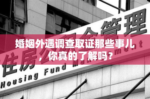 大连婚姻外遇调查取证那些事儿，你真的了解吗？