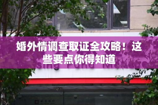大连婚外情调查取证全攻略！这些要点你得知道