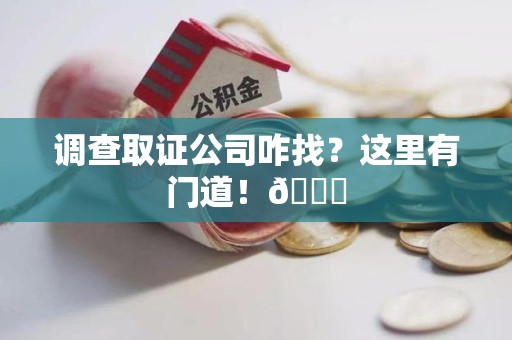 大连调查取证公司咋找？这里有门道！😎
