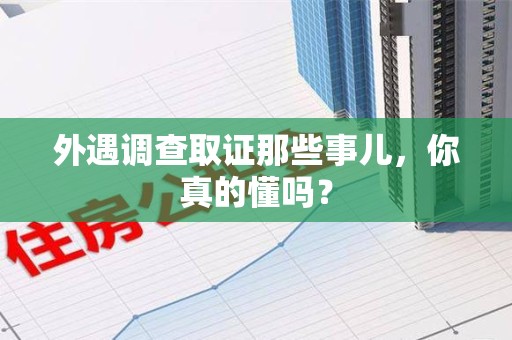 大连外遇调查取证那些事儿，你真的懂吗？