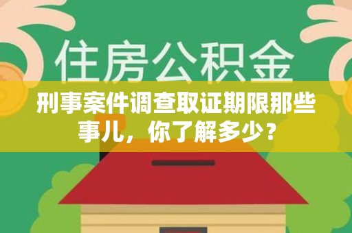 大连刑事案件调查取证期限那些事儿，你了解多少？