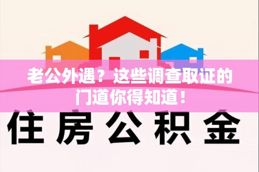 大连老公外遇？这些调查取证的门道你得知道！