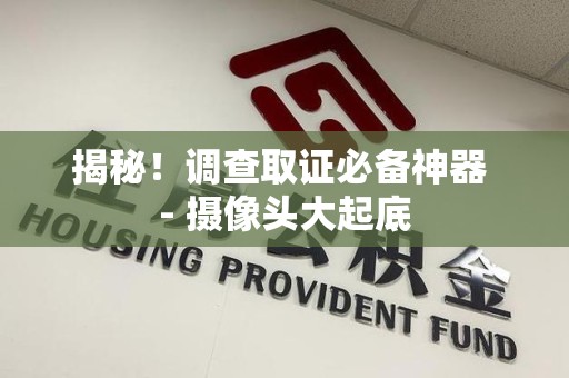 大连揭秘！调查取证必备神器 - 摄像头大起底