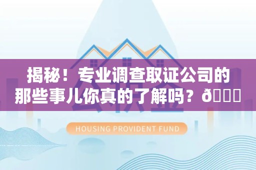 大连揭秘！专业调查取证公司的那些事儿你真的了解吗？😎