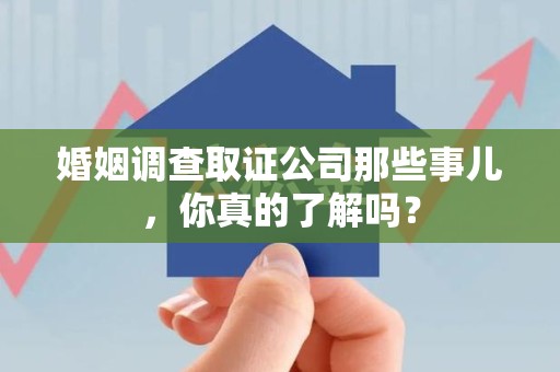 大连婚姻调查取证公司那些事儿，你真的了解吗？