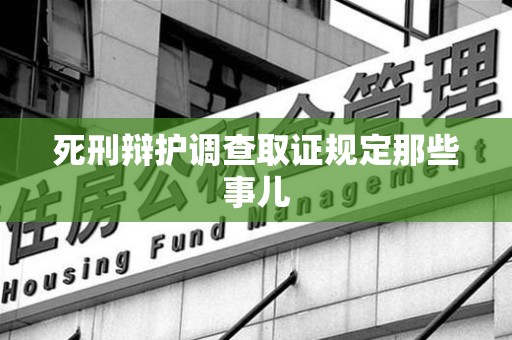 大连死刑辩护调查取证规定那些事儿