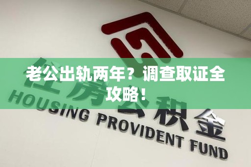 大连老公出轨两年？调查取证全攻略！
