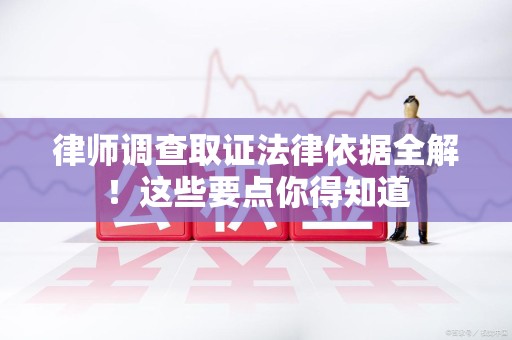 大连律师调查取证法律依据全解！这些要点你得知道